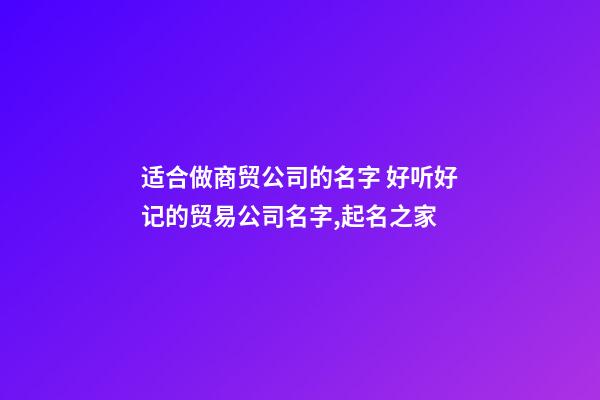 适合做商贸公司的名字 好听好记的贸易公司名字,起名之家-第1张-公司起名-玄机派